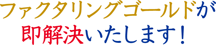 ファクタリングゴールドが即解決いたします！