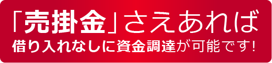 「売掛金」さえあれば借り入れなしに資金調達が！